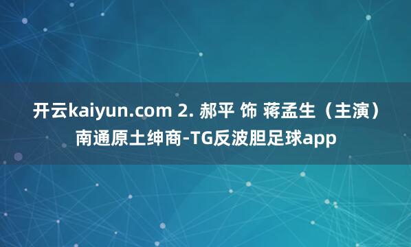 开云kaiyun.com 2. 郝平 饰 蒋孟生（主演）南通原土绅商-TG反波胆足球app