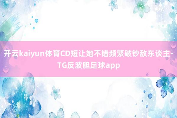 开云kaiyun体育CD短让她不错频繁破钞敌东谈主-TG反波胆足球app