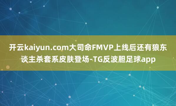 开云kaiyun.com大司命FMVP上线后还有狼东谈主杀套系皮肤登场-TG反波胆足球app