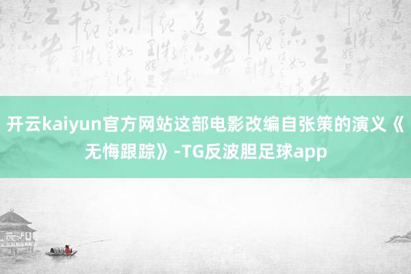 开云kaiyun官方网站这部电影改编自张策的演义《无悔跟踪》-TG反波胆足球app