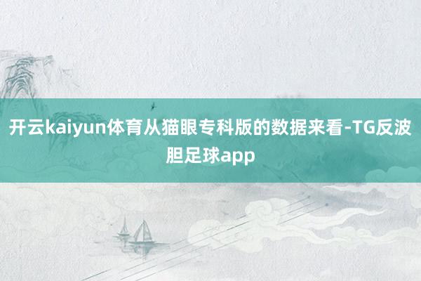 开云kaiyun体育从猫眼专科版的数据来看-TG反波胆足球app