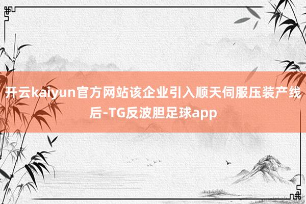 开云kaiyun官方网站该企业引入顺天伺服压装产线后-TG反波胆足球app