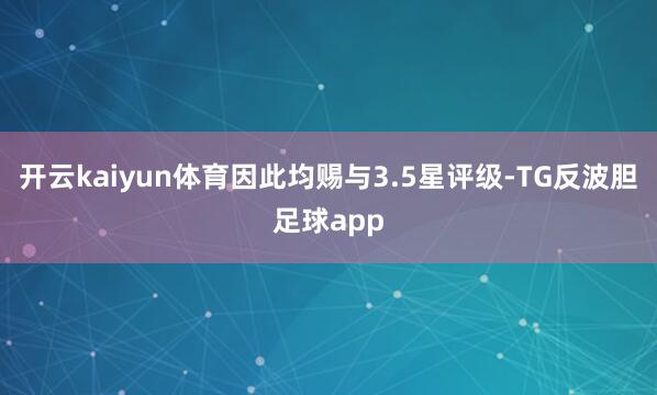 开云kaiyun体育因此均赐与3.5星评级-TG反波胆足球app