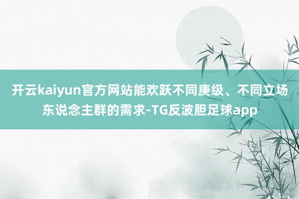 开云kaiyun官方网站能欢跃不同庚级、不同立场东说念主群的需求-TG反波胆足球app