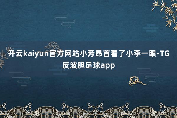 开云kaiyun官方网站小芳昂首看了小李一眼-TG反波胆足球app