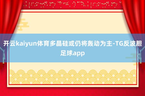 开云kaiyun体育多晶硅或仍将轰动为主-TG反波胆足球app