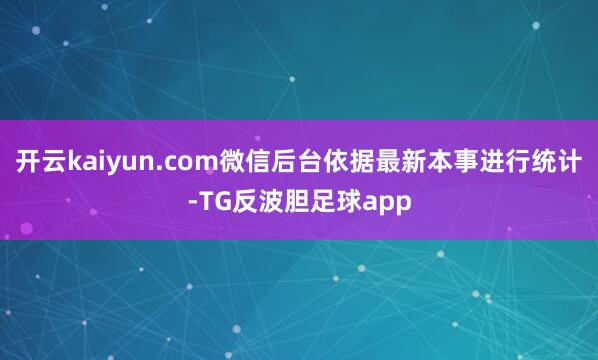 开云kaiyun.com微信后台依据最新本事进行统计-TG反波胆足球app
