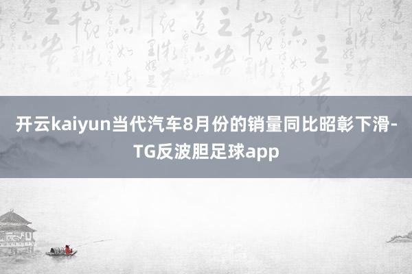 开云kaiyun当代汽车8月份的销量同比昭彰下滑-TG反波胆足球app