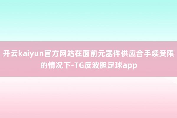 开云kaiyun官方网站在面前元器件供应合手续受限的情况下-TG反波胆足球app