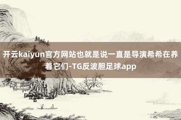 开云kaiyun官方网站也就是说一直是导演希希在养着它们-TG反波胆足球app