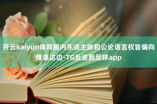 开云kaiyun体育圈内东谈主脉和公论语言权皆偏向锋菲这边-TG反波胆足球app