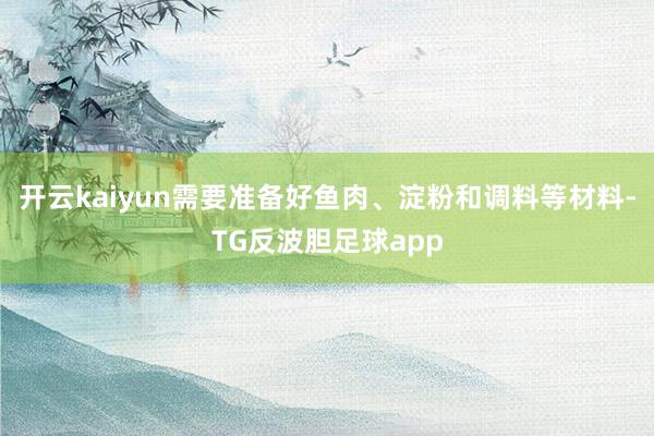 开云kaiyun需要准备好鱼肉、淀粉和调料等材料-TG反波胆足球app