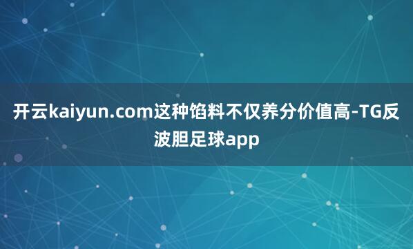 开云kaiyun.com这种馅料不仅养分价值高-TG反波胆足球app