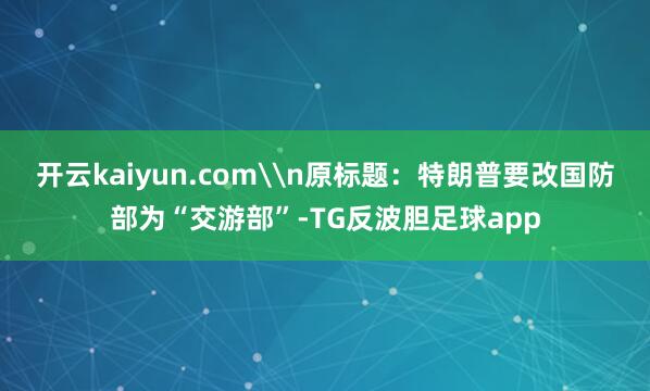 开云kaiyun.com\n原标题：特朗普要改国防部为“交游部”-TG反波胆足球app