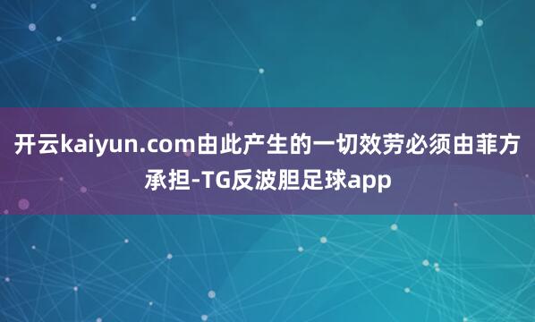 开云kaiyun.com由此产生的一切效劳必须由菲方承担-TG反波胆足球app