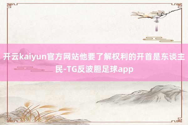 开云kaiyun官方网站他要了解权利的开首是东谈主民-TG反波胆足球app
