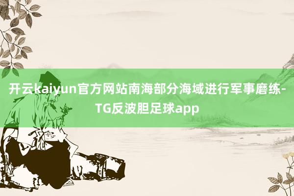 开云kaiyun官方网站南海部分海域进行军事磨练-TG反波胆足球app