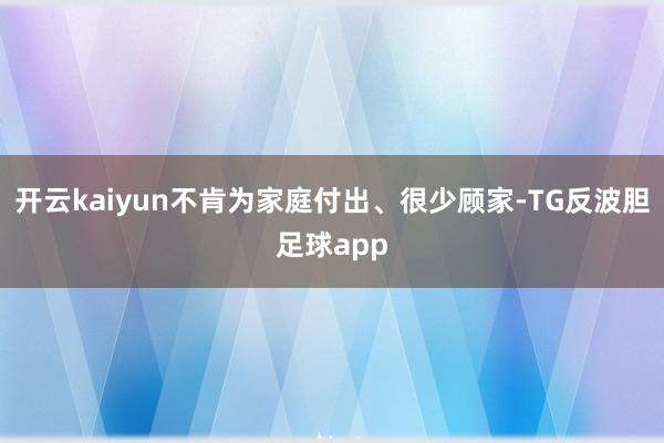 开云kaiyun不肯为家庭付出、很少顾家-TG反波胆足球app