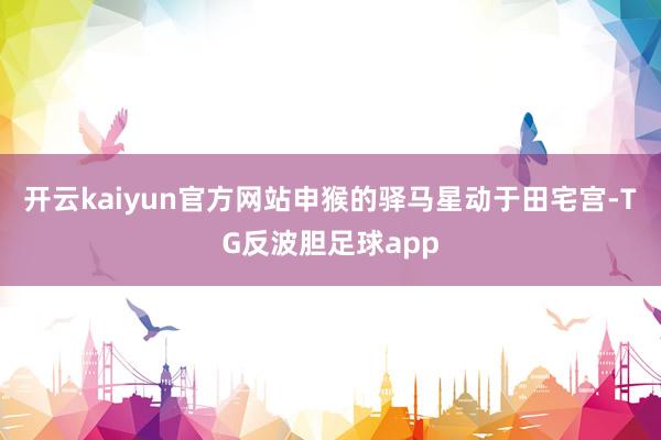 开云kaiyun官方网站申猴的驿马星动于田宅宫-TG反波胆足球app