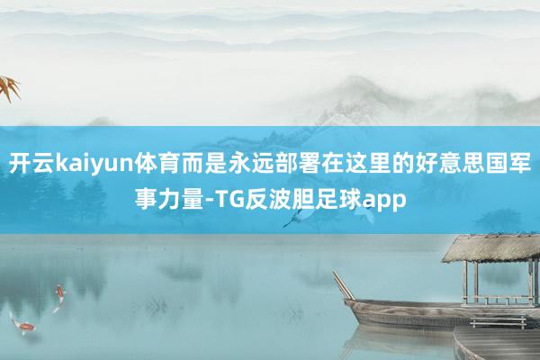 开云kaiyun体育而是永远部署在这里的好意思国军事力量-TG反波胆足球app