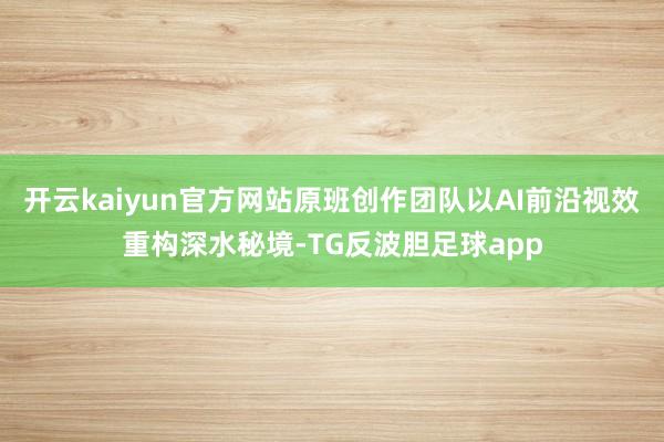 开云kaiyun官方网站原班创作团队以AI前沿视效重构深水秘境-TG反波胆足球app