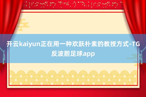 开云kaiyun正在用一种欢跃朴素的教授方式-TG反波胆足球app