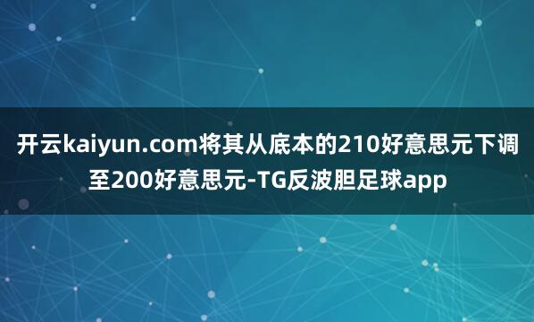 开云kaiyun.com将其从底本的210好意思元下调至200好意思元-TG反波胆足球app