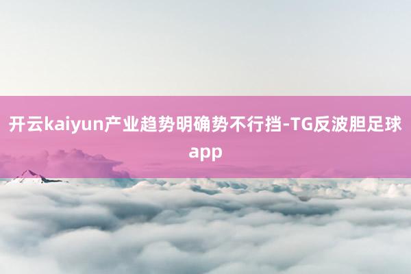 开云kaiyun产业趋势明确势不行挡-TG反波胆足球app
