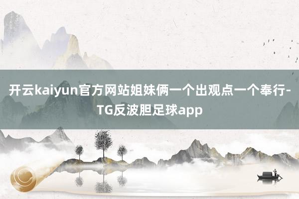 开云kaiyun官方网站姐妹俩一个出观点一个奉行-TG反波胆足球app