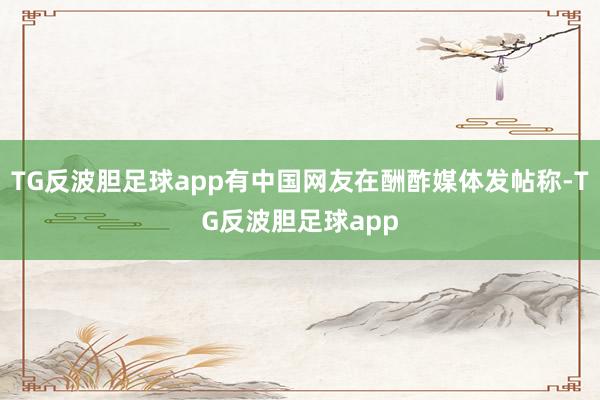 TG反波胆足球app有中国网友在酬酢媒体发帖称-TG反波胆足球app
