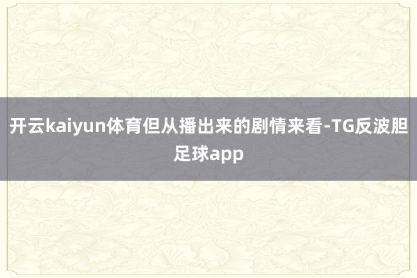 开云kaiyun体育但从播出来的剧情来看-TG反波胆足球app