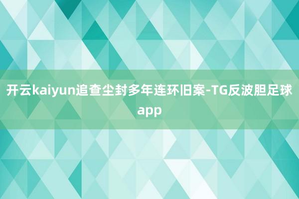 开云kaiyun追查尘封多年连环旧案-TG反波胆足球app