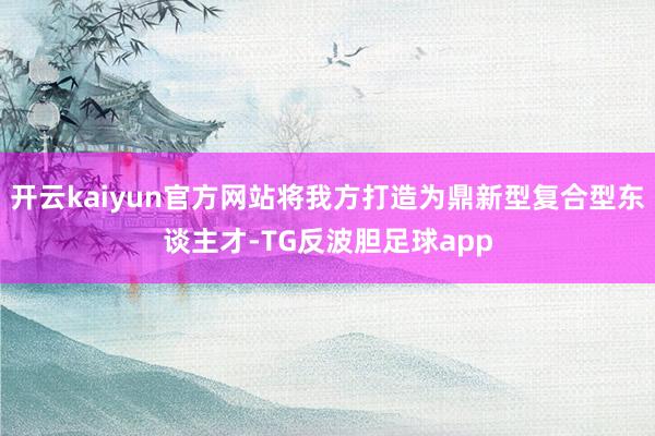 开云kaiyun官方网站将我方打造为鼎新型复合型东谈主才-TG反波胆足球app