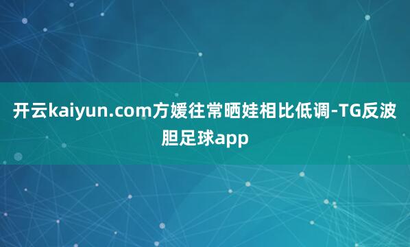 开云kaiyun.com方媛往常晒娃相比低调-TG反波胆足球app