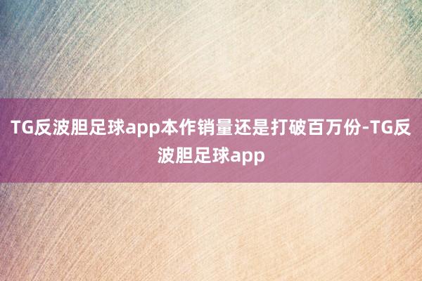 TG反波胆足球app本作销量还是打破百万份-TG反波胆足球app