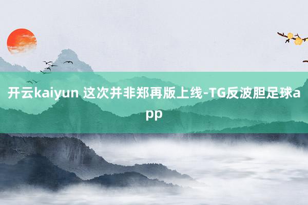 开云kaiyun 这次并非郑再版上线-TG反波胆足球app
