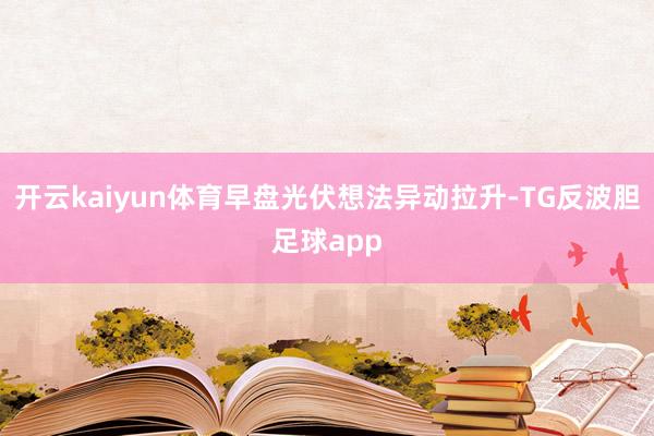 开云kaiyun体育早盘光伏想法异动拉升-TG反波胆足球app