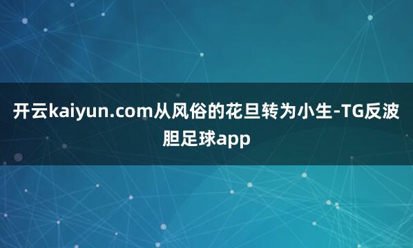开云kaiyun.com从风俗的花旦转为小生-TG反波胆足球app