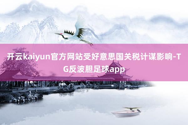 开云kaiyun官方网站受好意思国关税计谋影响-TG反波胆足球app