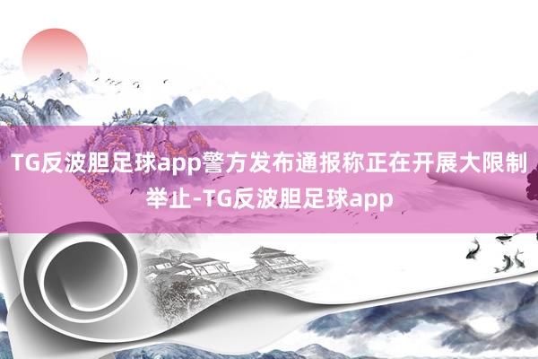 TG反波胆足球app警方发布通报称正在开展大限制举止-TG反波胆足球app