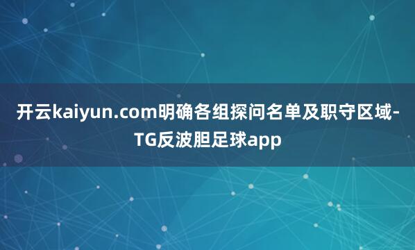 开云kaiyun.com明确各组探问名单及职守区域-TG反波胆足球app