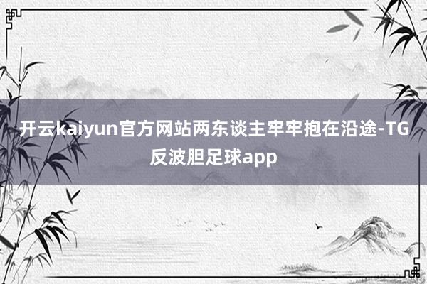 开云kaiyun官方网站两东谈主牢牢抱在沿途-TG反波胆足球app