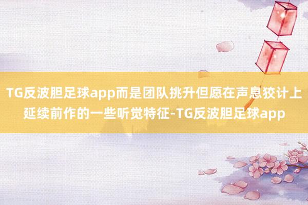 TG反波胆足球app而是团队挑升但愿在声息狡计上延续前作的一些听觉特征-TG反波胆足球app