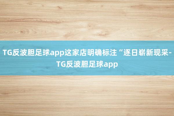 TG反波胆足球app这家店明确标注“逐日崭新现采-TG反波胆足球app
