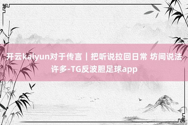 开云kaiyun对于传言｜把听说拉回日常 坊间说法许多-TG反波胆足球app