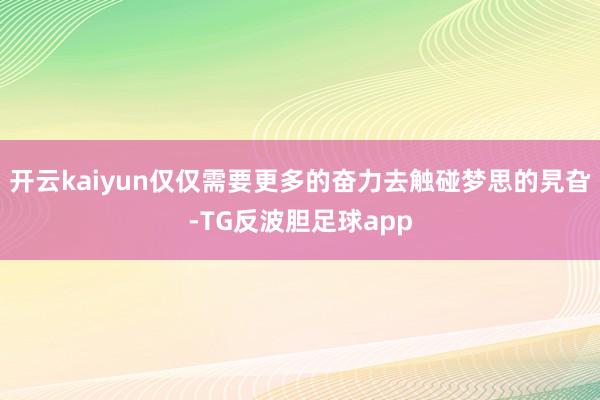 开云kaiyun仅仅需要更多的奋力去触碰梦思的旯旮-TG反波胆足球app