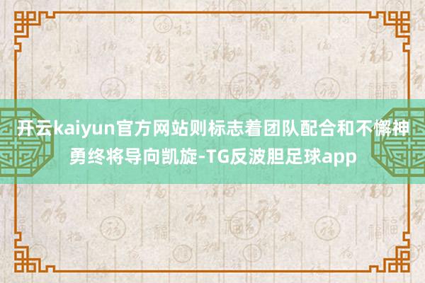 开云kaiyun官方网站则标志着团队配合和不懈神勇终将导向凯旋-TG反波胆足球app
