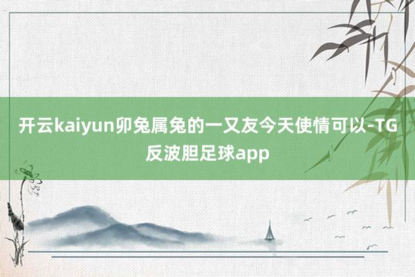 开云kaiyun卯兔属兔的一又友今天使情可以-TG反波胆足球app