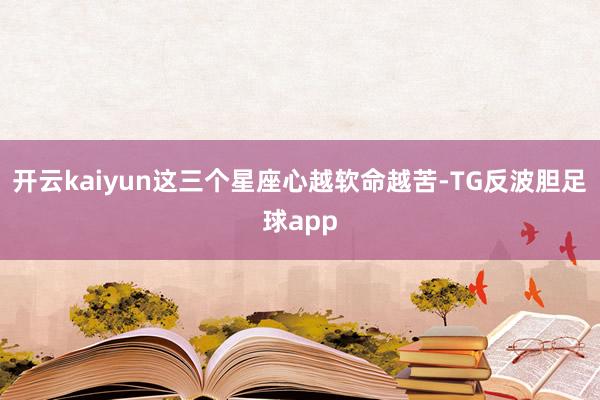 开云kaiyun这三个星座心越软命越苦-TG反波胆足球app
