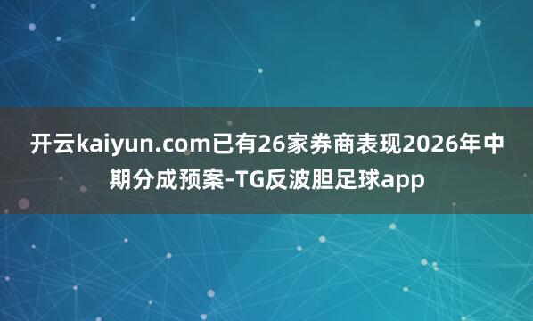开云kaiyun.com已有26家券商表现2026年中期分成预案-TG反波胆足球app